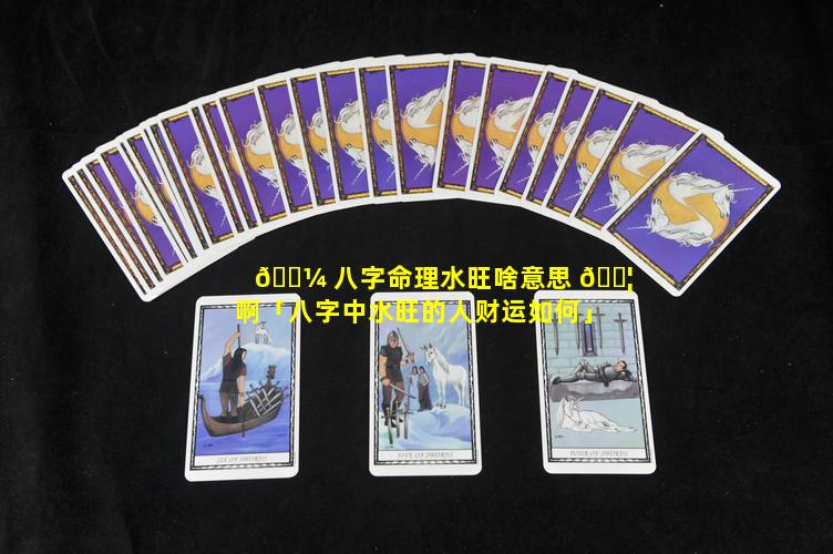 🐼 八字命理水旺啥意思 🐦 啊「八字中水旺的人财运如何」
